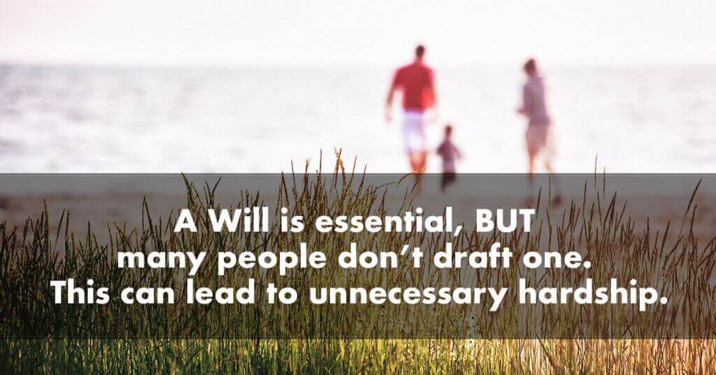 A Will is essential BUT many people don’t draft one. This can lead to unnecessary hardship.
